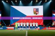 捷克国家队近期表现出色，逐渐跻身前列