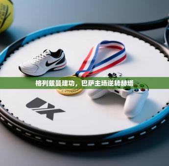 格列兹曼建功，巴萨主场逆转赫塔